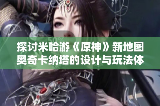 探讨米哈游《原神》新地图奥奇卡纳塔的设计与玩法体验