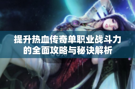 提升热血传奇单职业战斗力的全面攻略与秘诀解析