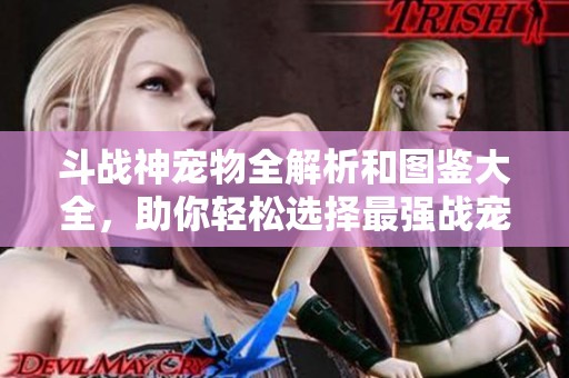 斗战神宠物全解析和图鉴大全，助你轻松选择最强战宠