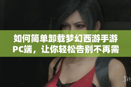 如何简单卸载梦幻西游手游PC端，让你轻松告别不再需要的游戏