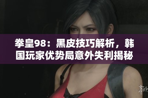 拳皇98：黑皮技巧解析，韩国玩家优势局意外失利揭秘