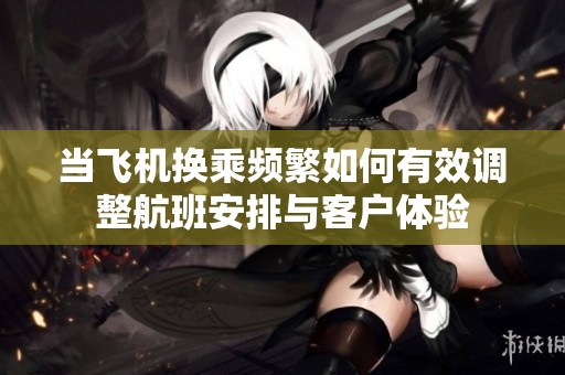当飞机换乘频繁如何有效调整航班安排与客户体验