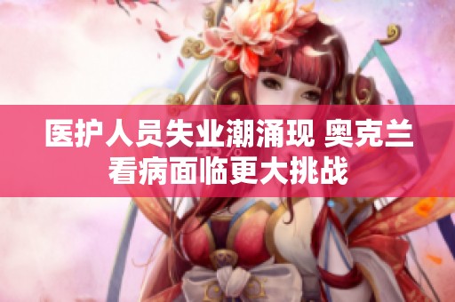 医护人员失业潮涌现 奥克兰看病面临更大挑战