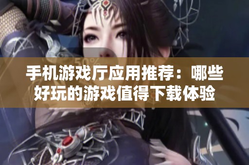 手机游戏厅应用推荐：哪些好玩的游戏值得下载体验