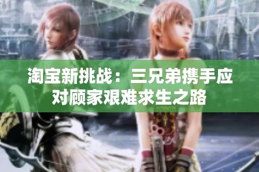 淘宝新挑战：三兄弟携手应对顾家艰难求生之路