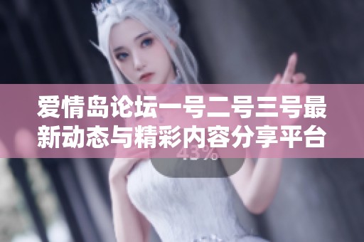 爱情岛论坛一号二号三号最新动态与精彩内容分享平台