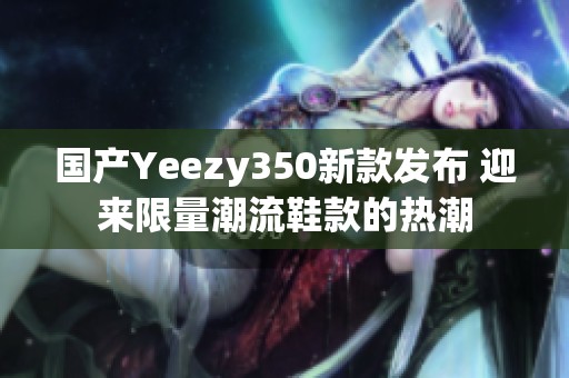 国产Yeezy350新款发布 迎来限量潮流鞋款的热潮