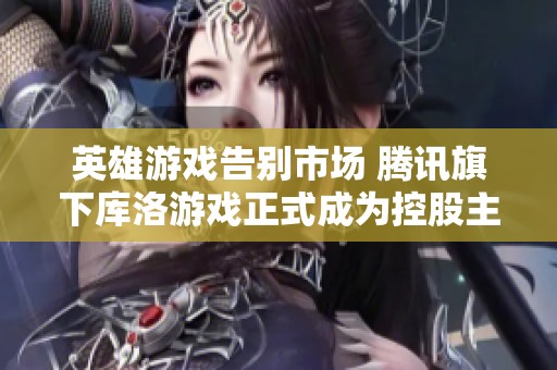 英雄游戏告别市场 腾讯旗下库洛游戏正式成为控股主体
