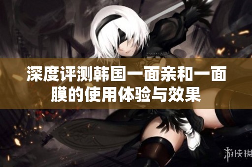 深度评测韩国一面亲和一面膜的使用体验与效果