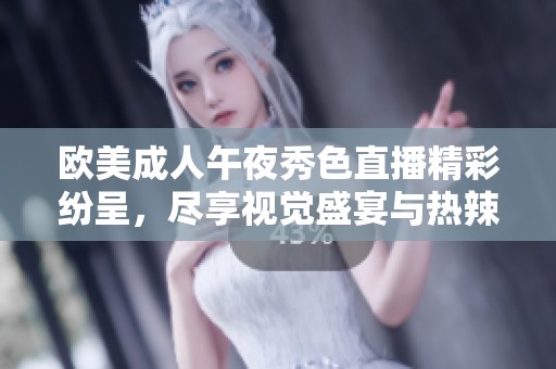 欧美成人午夜秀色直播精彩纷呈，尽享视觉盛宴与热辣表演