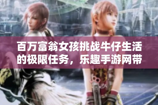 百万富翁女孩挑战牛仔生活的极限任务，乐趣手游网带你体验冒险魅力