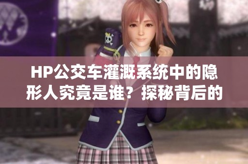 HP公交车灌溉系统中的隐形人究竟是谁？探秘背后的故事