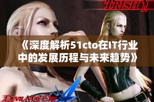 《深度解析51cto在IT行业中的发展历程与未来趋势》
