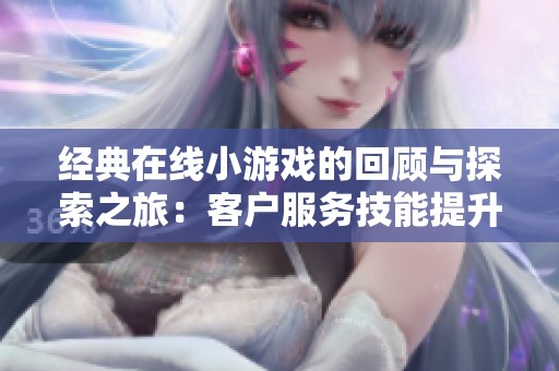 经典在线小游戏的回顾与探索之旅：客户服务技能提升之道