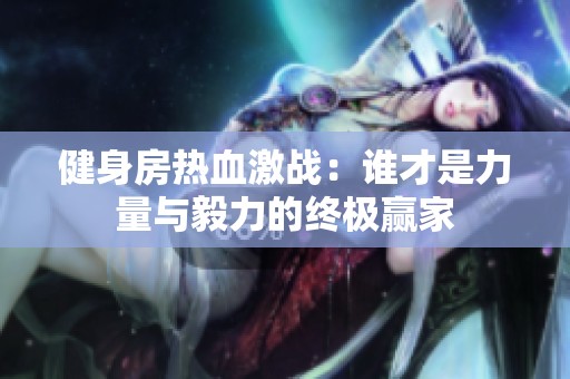 健身房热血激战：谁才是力量与毅力的终极赢家