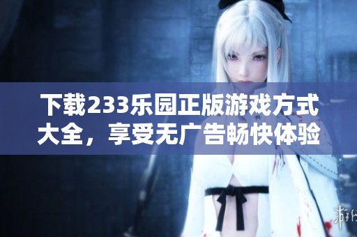 下载233乐园正版游戏方式大全，享受无广告畅快体验