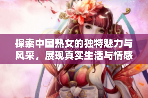 探索中国熟女的独特魅力与风采，展现真实生活与情感世界