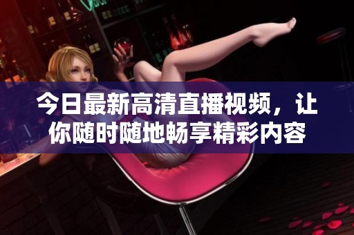 今日最新高清直播视频，让你随时随地畅享精彩内容