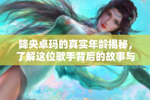 降央卓玛的真实年龄揭秘，了解这位歌手背后的故事与成就