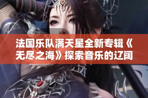 法国乐队满天星全新专辑《无尽之海》探索音乐的辽阔与深邃
