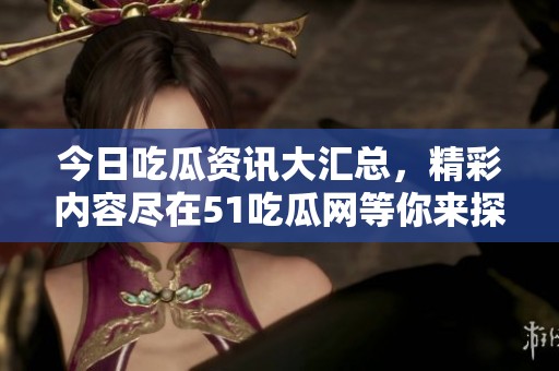 今日吃瓜资讯大汇总，精彩内容尽在51吃瓜网等你来探索