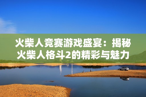 火柴人竞赛游戏盛宴：揭秘火柴人格斗2的精彩与魅力