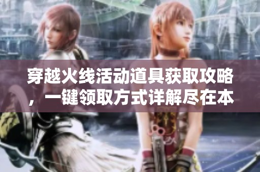 穿越火线活动道具获取攻略，一键领取方式详解尽在本文中！
