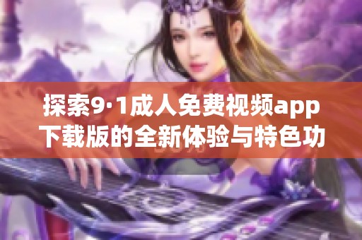 探索9·1成人免费视频app下载版的全新体验与特色功能