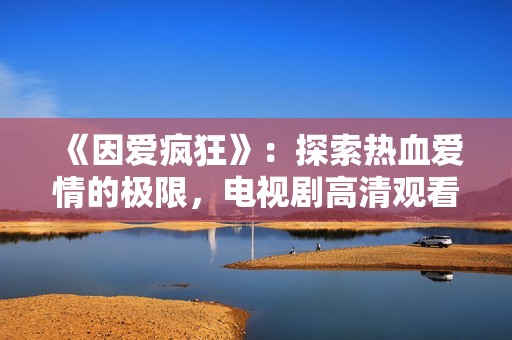 《因爱疯狂》：探索热血爱情的极限，电视剧高清观看指南