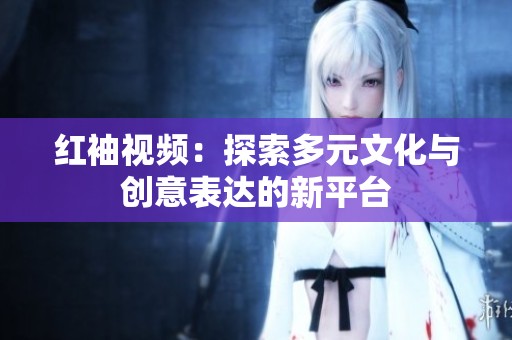 红袖视频：探索多元文化与创意表达的新平台