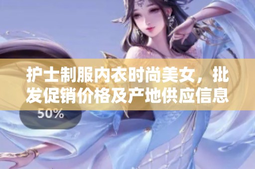 护士制服内衣时尚美女，批发促销价格及产地供应信息解析