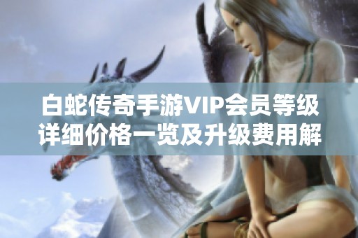 白蛇传奇手游VIP会员等级详细价格一览及升级费用解析