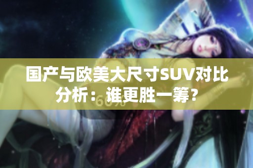 国产与欧美大尺寸SUV对比分析：谁更胜一筹？