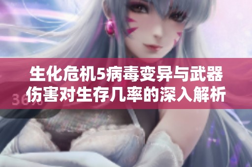 生化危机5病毒变异与武器伤害对生存几率的深入解析与探讨