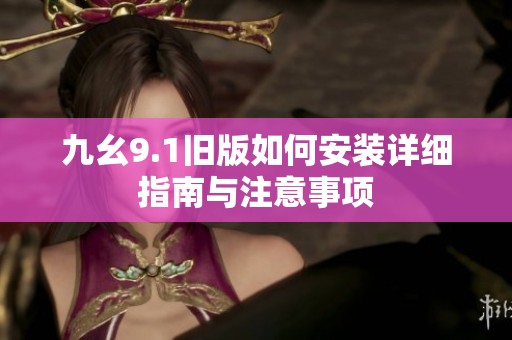 九幺9.1旧版如何安装详细指南与注意事项