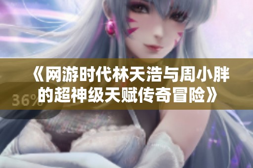 《网游时代林天浩与周小胖的超神级天赋传奇冒险》