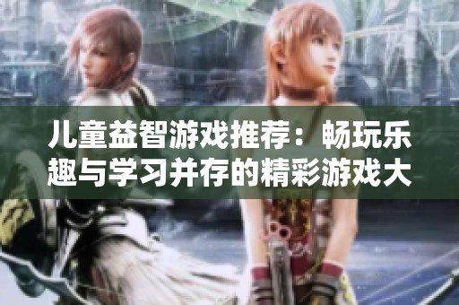 儿童益智游戏推荐：畅玩乐趣与学习并存的精彩游戏大全