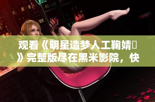 观看《明星造梦人工鞠婧祎》完整版尽在黑米影院，快来体验吧