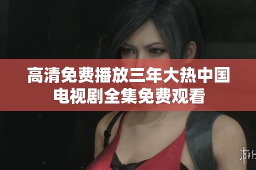 高清免费播放三年大热中国电视剧全集免费观看
