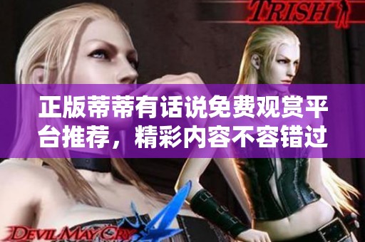 正版蒂蒂有话说免费观赏平台推荐，精彩内容不容错过