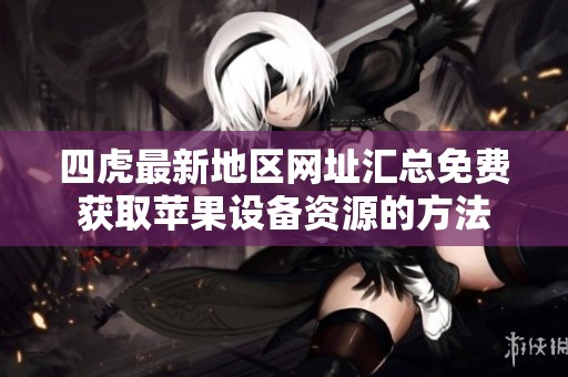 四虎最新地区网址汇总免费获取苹果设备资源的方法