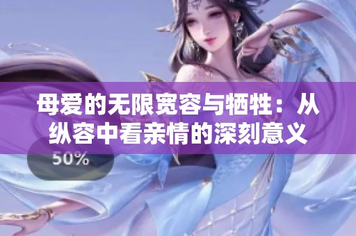 母爱的无限宽容与牺牲：从纵容中看亲情的深刻意义