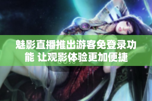魅影直播推出游客免登录功能 让观影体验更加便捷