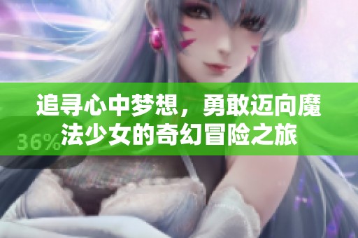 追寻心中梦想，勇敢迈向魔法少女的奇幻冒险之旅