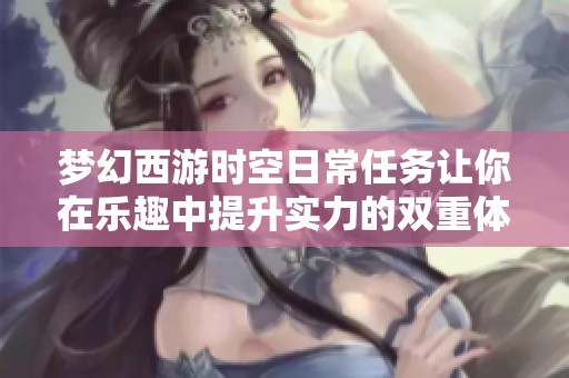 梦幻西游时空日常任务让你在乐趣中提升实力的双重体验