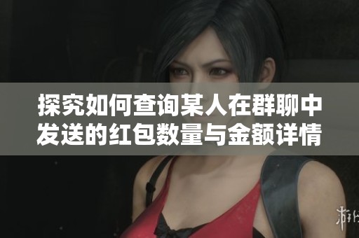探究如何查询某人在群聊中发送的红包数量与金额详情