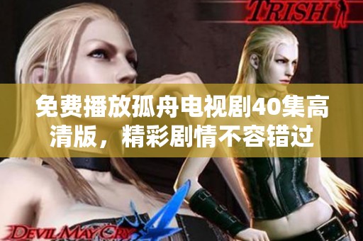 免费播放孤舟电视剧40集高清版，精彩剧情不容错过