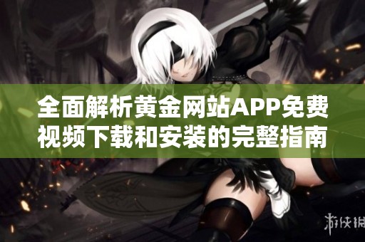 全面解析黄金网站APP免费视频下载和安装的完整指南