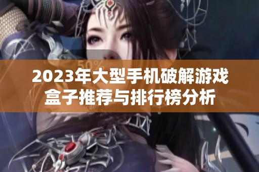2023年大型手机破解游戏盒子推荐与排行榜分析