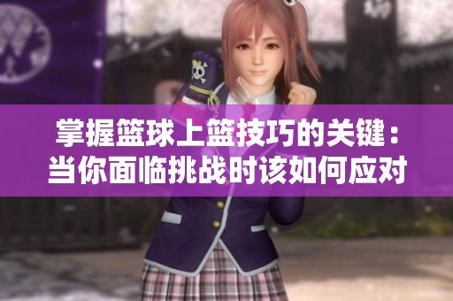 掌握篮球上篮技巧的关键：当你面临挑战时该如何应对